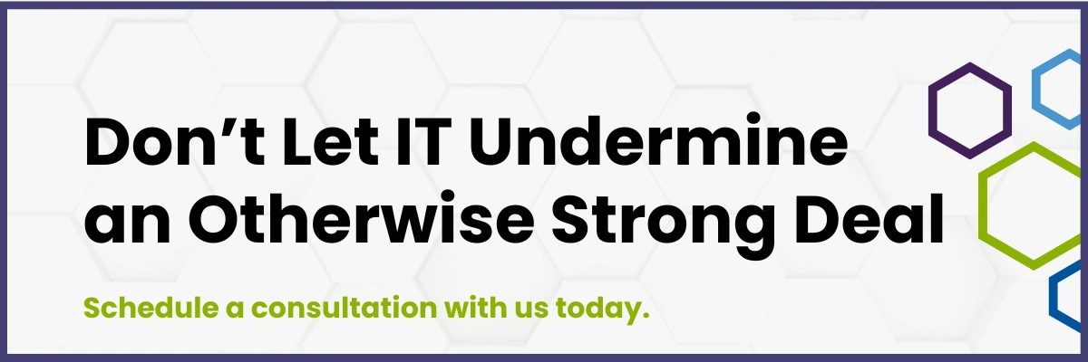 Don’t Let IT Undermine an Otherwise Strong Deal Schedule a consultation with us today.